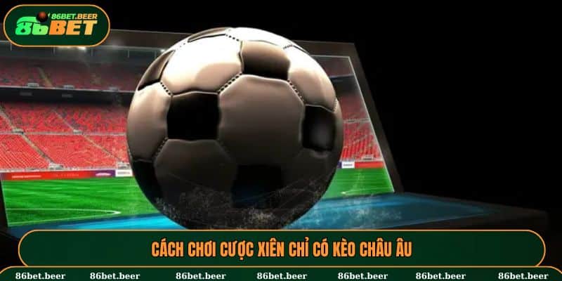 Cách chơi kèo xiên chỉ có cược Châu Âu tại 86BET